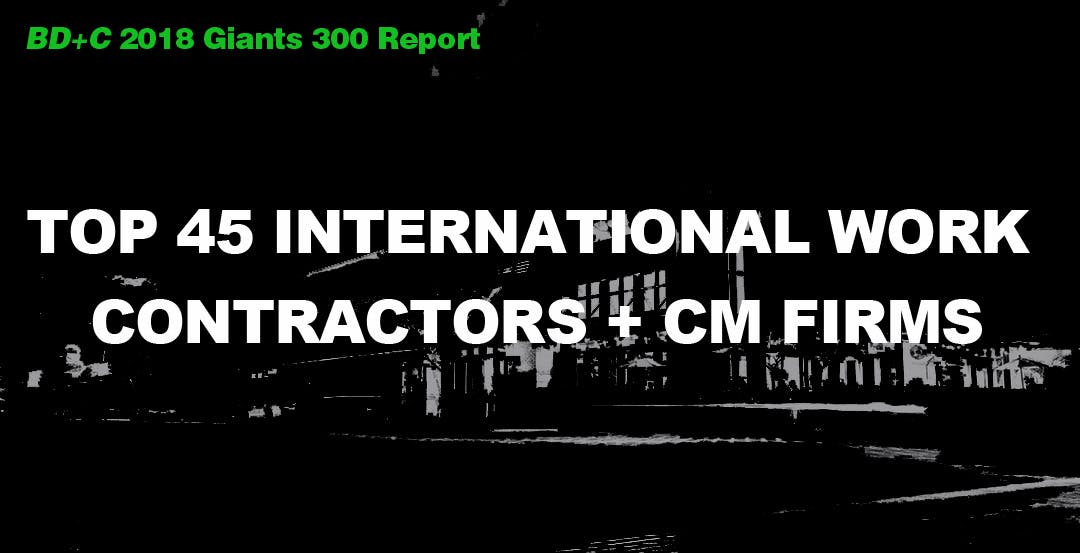 Top 45 International Work Contractors + CM Firms [2018 Giants 300 Report]