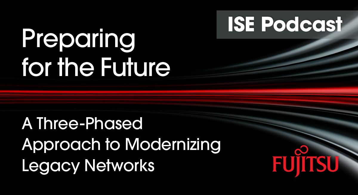 ISE Podcast, Fujitsu, Modernizing Legacy Networks